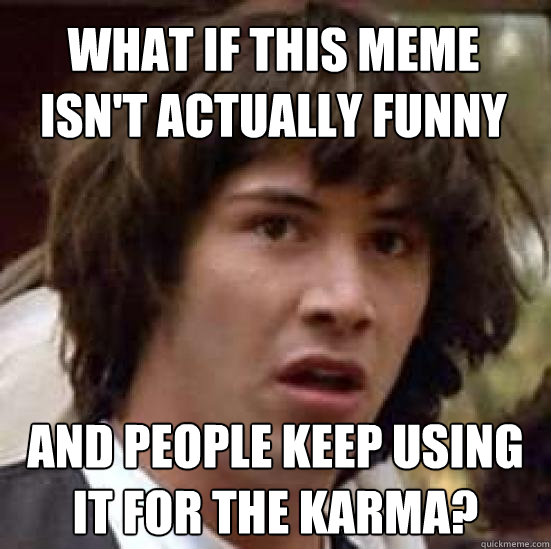 What if this meme isn't actually funny and people keep using it for the karma?  conspiracy keanu