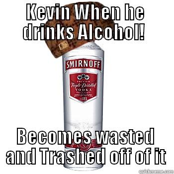 KEVIN WHEN HE DRINKS ALCOHOL!  BECOMES WASTED AND TRASHED OFF OF IT Scumbag Alcohol