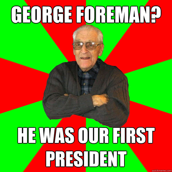 George Foreman? he was our first president  Bachelor Grandpa