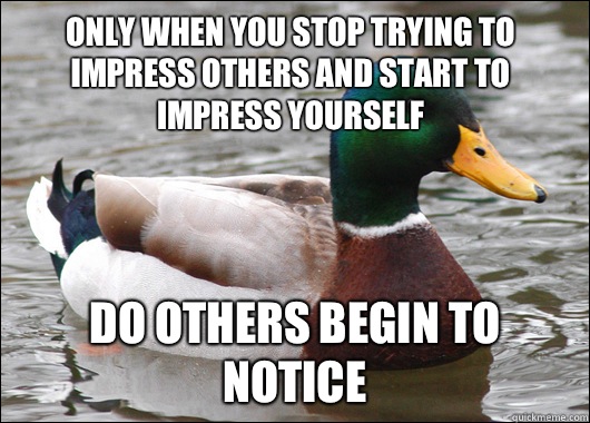 Only when you stop trying to impress others and start to impress yourself Do others begin to notice - Only when you stop trying to impress others and start to impress yourself Do others begin to notice  Actual Advice Mallard