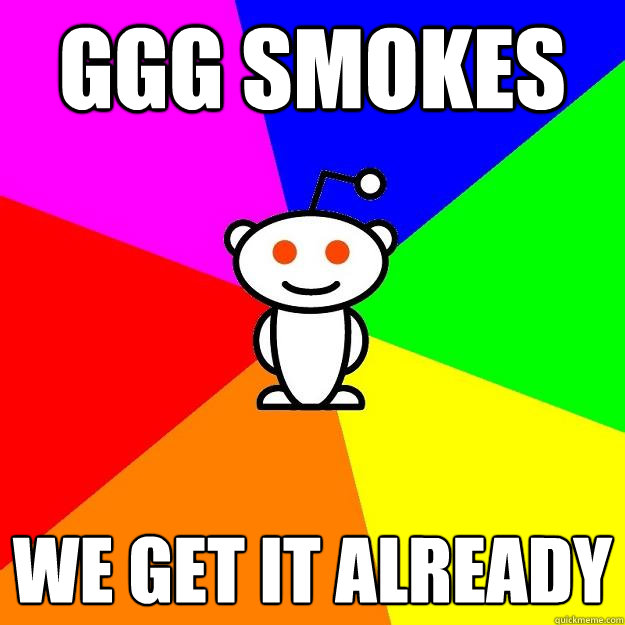 GGG smokes WE GET IT ALREADY  Reddit Alien