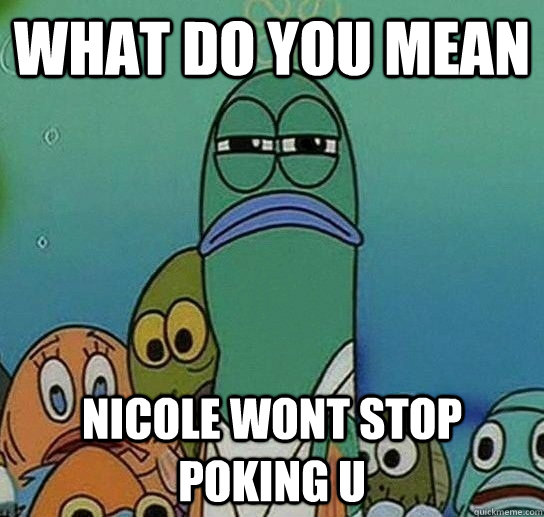 What do you mean Nicole wont stop poking u  Serious fish SpongeBob