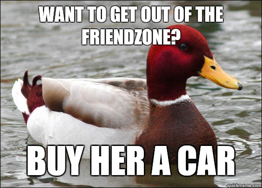 Want to get out of the friendzone? Buy her a car  Malicious Advice Mallard