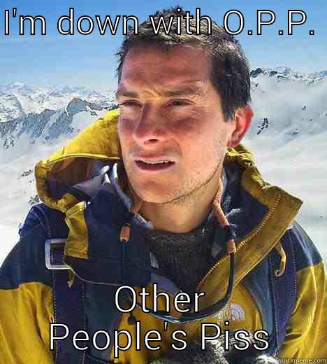 I'M DOWN WITH O.P.P.  OTHER PEOPLE'S PISS Bear Grylls