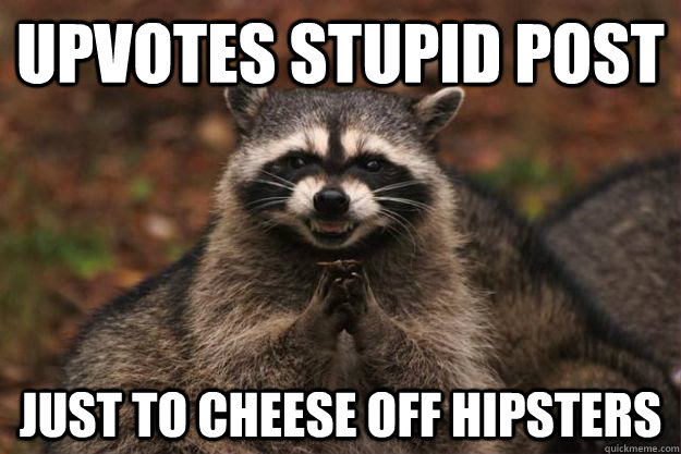 upvotes stupid post just to cheese off hipsters - upvotes stupid post just to cheese off hipsters  Evil Plotting Raccoon