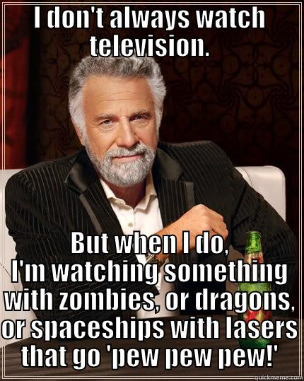 I DON'T ALWAYS WATCH TELEVISION. BUT WHEN I DO, I'M WATCHING SOMETHING WITH ZOMBIES, OR DRAGONS, OR SPACESHIPS WITH LASERS THAT GO 'PEW PEW PEW!' The Most Interesting Man In The World