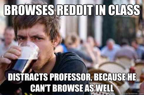 Browses reddit in class distracts professor, because he can't browse as well  Lazy College Senior