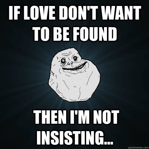 If love don't want to be found  then I'm not insisting...  Forever Alone