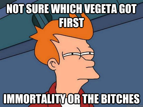 not sure which vegeta got first Immortality or the bitches - not sure which vegeta got first Immortality or the bitches  Futurama Fry