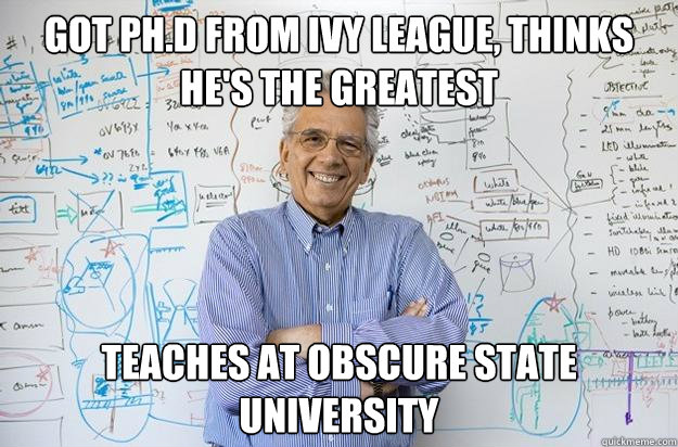 Got Ph.D from Ivy League, thinks he's the greatest Teaches at obscure state university  Engineering Professor