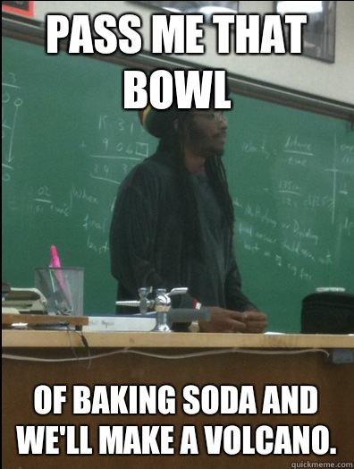 Pass me that bowl of baking soda and we'll make a volcano.  Rasta Science Teacher