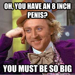 Oh, you have an 8 inch penis? You must be so big - Oh, you have an 8 inch penis? You must be so big  Condescending Wonka