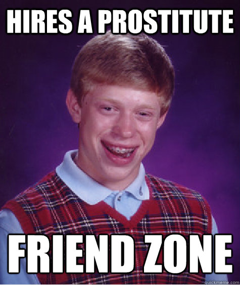 Hires a prostitute  Friend zone 
  Bad Luck Brian