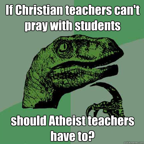 If Christian teachers can't pray with students should Atheist teachers have to?  Philosoraptor