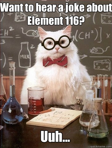 Want to hear a joke about Element 116?  Uuh...  Chemistry Cat