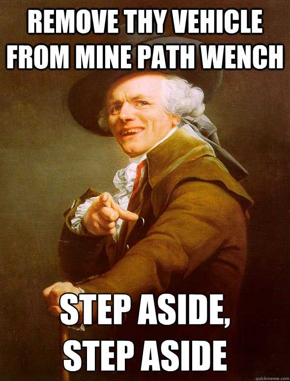 remove thy vehicle from mine path wench step aside,
step aside  Joseph Ducreux