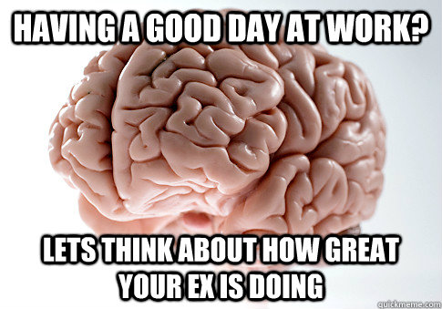 Having a good day at work? lets think about how great your ex is doing   Scumbag Brain