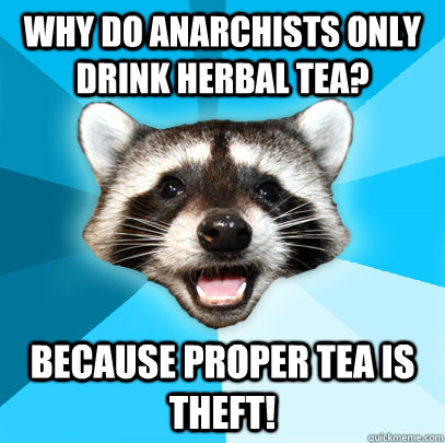 Why do Anarchists only drink herbal tea? Because proper tea is theft!  Lame Pun Coon