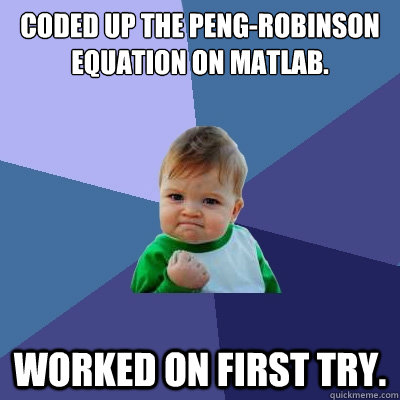 Coded up the Peng-Robinson Equation on MATLAB. Worked on first try.  Success Kid