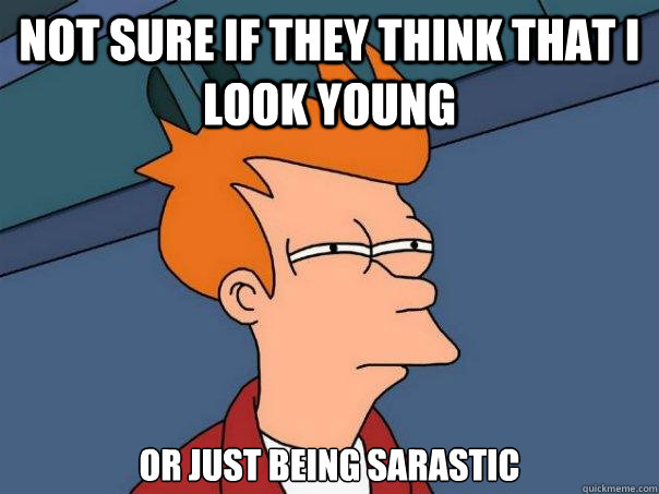 Not sure if they think that I look young or just being sarastic - Not sure if they think that I look young or just being sarastic  Futurama Fry