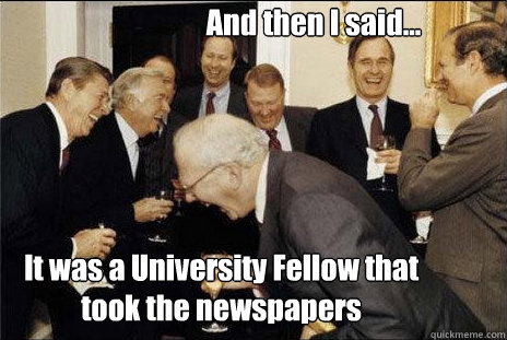 And then I said... It was a University Fellow that took the newspapers  