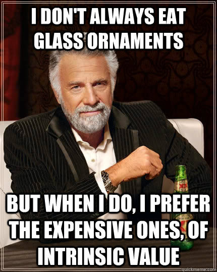 I don't always eat glass ornaments but when I do, I prefer the expensive ones, of intrinsic value - I don't always eat glass ornaments but when I do, I prefer the expensive ones, of intrinsic value  The Most Interesting Man In The World