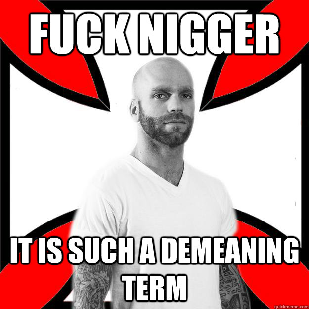 Fuck nigger it is such a demeaning term  Skinhead with a Heart of Gold