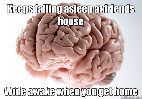 Keeps falling asleep at friends house Wide awake when you get home - Keeps falling asleep at friends house Wide awake when you get home  Scumbag Brain