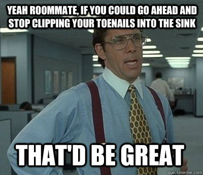 Yeah roommate, if you could go ahead and stop clipping your toenails into the sink That'd be great - Yeah roommate, if you could go ahead and stop clipping your toenails into the sink That'd be great  Bill Lumbergh