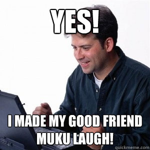 Yes! I made my good friend Muku laugh!  Lonely Computer Guy