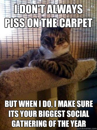 I don't always piss on the carpet but when I do, i make sure its your biggest social gathering of the year  The Most Interesting Cat in the World