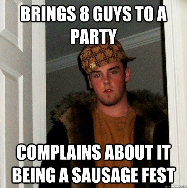 Brings 8 guys to a party Complains about it being a sausage fest  Scumbag Steve