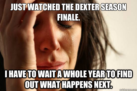 Just watched the Dexter season finale. I have to wait a whole year to find out what happens next.  First World Problems