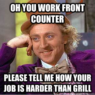 Oh you work front counter  Please tell me how your job is harder than grill  Condescending Wonka