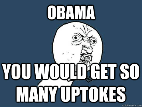 Obama you would get so many uptokes  Y U No