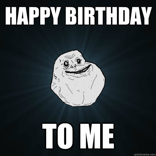 Happy Birthday To me  Forever Alone