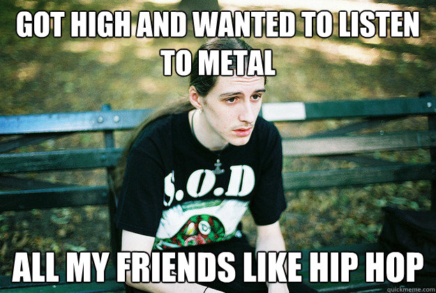 got high and wanted to listen to metal All my friends like hip hop  First World Metal Problems