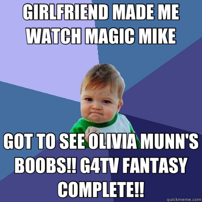 GIRLFRIEND MADE ME WATCH MAGIC MIKE GOT TO SEE OLIVIA MUNN'S BOOBS!! G4TV FANTASY COMPLETE!! - GIRLFRIEND MADE ME WATCH MAGIC MIKE GOT TO SEE OLIVIA MUNN'S BOOBS!! G4TV FANTASY COMPLETE!!  Success Kid