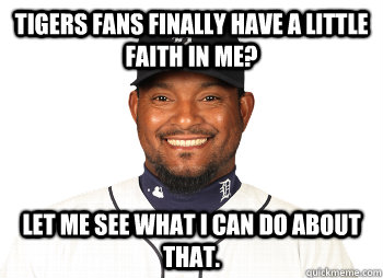 Tigers fans finally have a little faith in me? Let me see what I can do about that.  - Tigers fans finally have a little faith in me? Let me see what I can do about that.   Jose valverde sucks