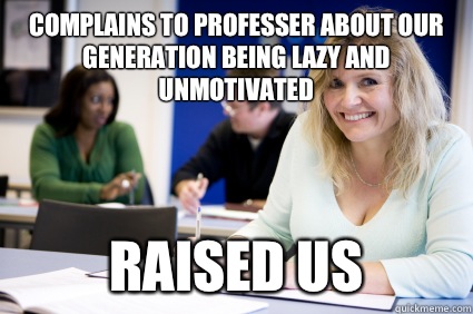 Complains to professer about our generation being lazy and unmotivated  Raised us  