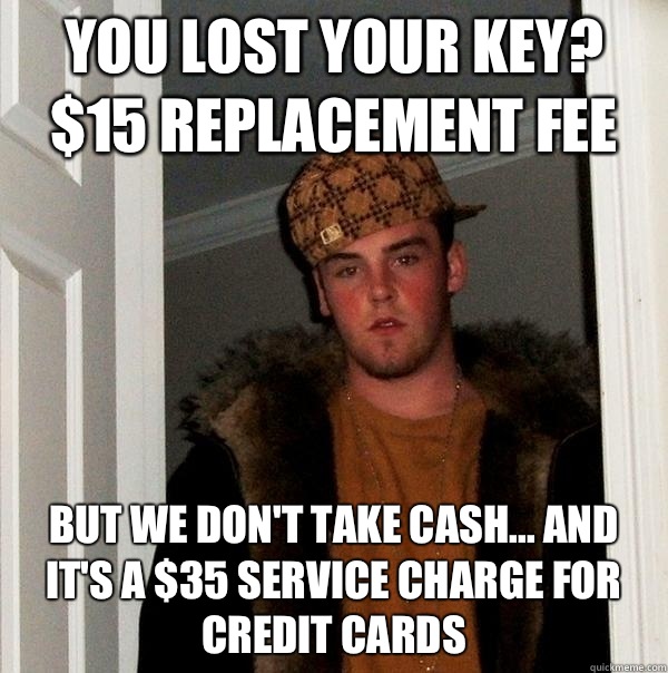 You lost your key? $15 replacement fee But we don't take cash... and it's a $35 service charge for credit cards  Scumbag Steve