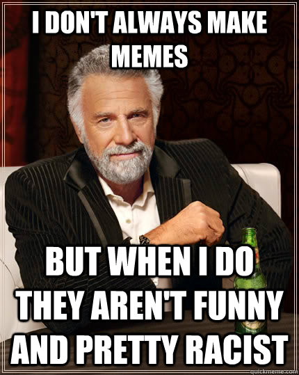 I don't always make memes but when I do they aren't funny and pretty racist  The Most Interesting Man In The World