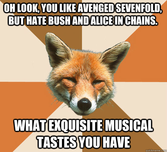 Oh look, you like Avenged Sevenfold, but hate Bush and Alice in Chains. what exquisite musical tastes you have  Condescending Fox