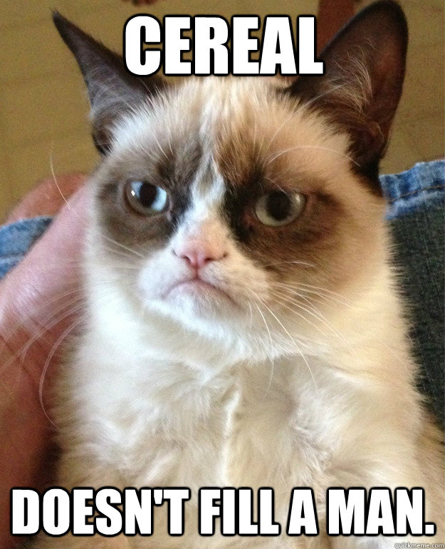 Cereal doesn't fill a man.  Grumpy Cat