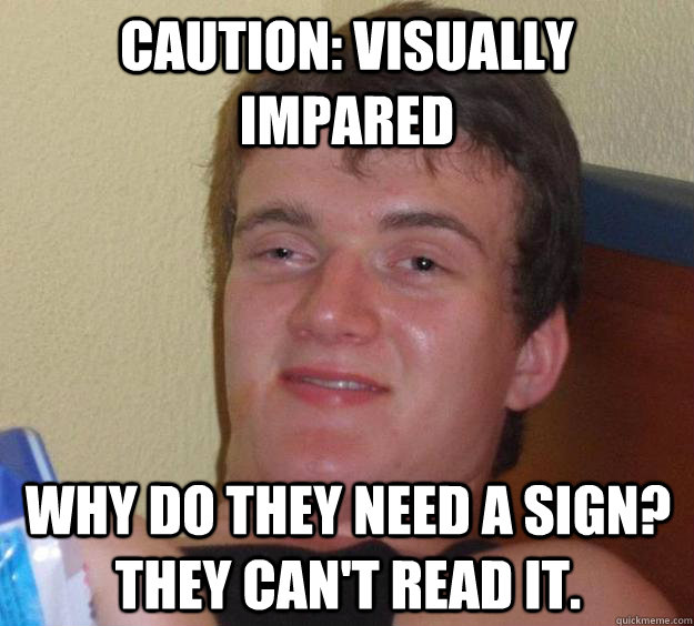 Caution: Visually impared Why do they need a sign? They can't read it. - Caution: Visually impared Why do they need a sign? They can't read it.  10 Guy