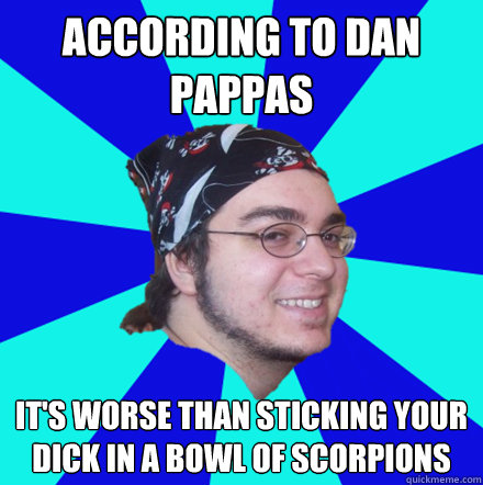 According to dan pappas it's worse than sticking your dick in a bowl of scorpions  
