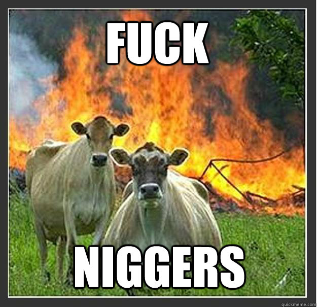 fuck niggers  Evil cows