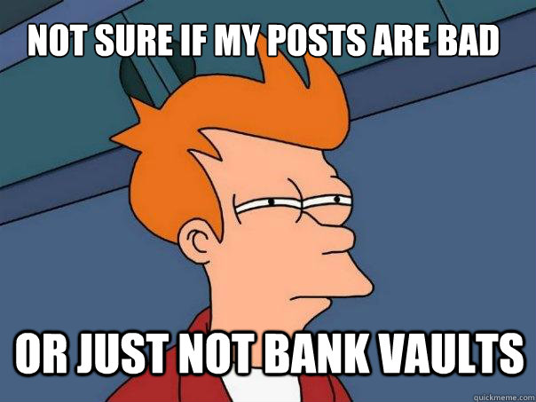 Not sure if my posts are bad or just not bank vaults - Not sure if my posts are bad or just not bank vaults  Futurama Fry