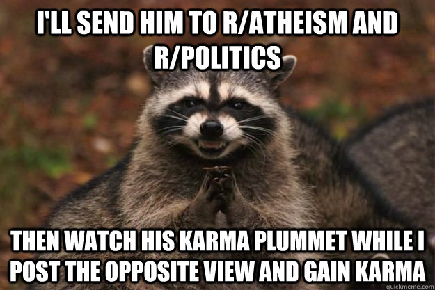 I'll send him to r/atheism and r/politics Then watch his karma plummet while I post the opposite view and gain karma  Evil Plotting Raccoon