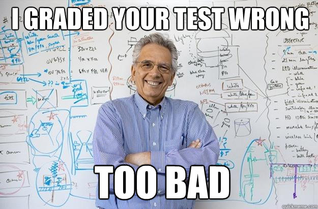  I graded your test wrong  Too Bad -  I graded your test wrong  Too Bad  Engineering Professor